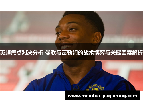 英超焦点对决分析 曼联与富勒姆的战术博弈与关键因素解析