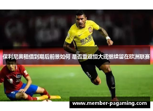 保利尼奧租借到期后前景如何 是否重返恒大或继续留在欧洲联赛