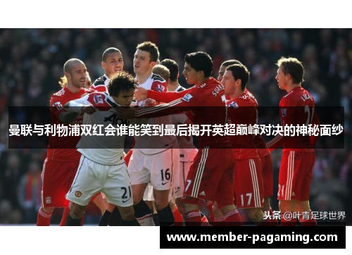 曼联与利物浦双红会谁能笑到最后揭开英超巅峰对决的神秘面纱