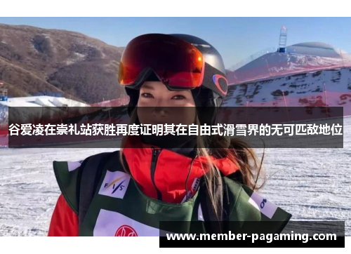 谷爱凌在崇礼站获胜再度证明其在自由式滑雪界的无可匹敌地位