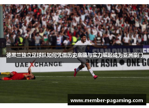 德黑兰独立足球队如何凭借历史底蕴与实力崛起成为亚洲豪门