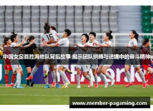 中国女足首胜海地队背后故事 揭示团队拼搏与逆境中的奋斗精神