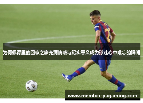 为何佩德里的回家之旅充满情感与纪实意义成为球迷心中难忘的瞬间