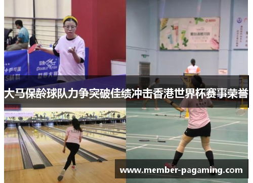 大马保龄球队力争突破佳绩冲击香港世界杯赛事荣誉