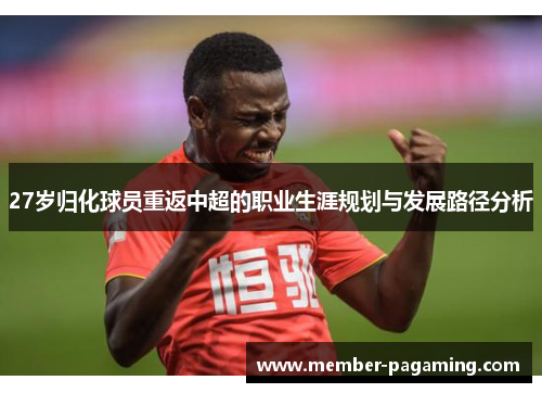 27岁归化球员重返中超的职业生涯规划与发展路径分析