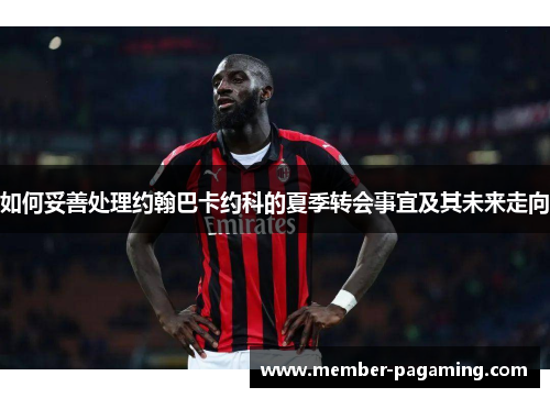 如何妥善处理约翰巴卡约科的夏季转会事宜及其未来走向