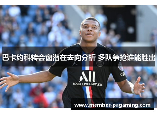 巴卡约科转会窗潜在去向分析 多队争抢谁能胜出