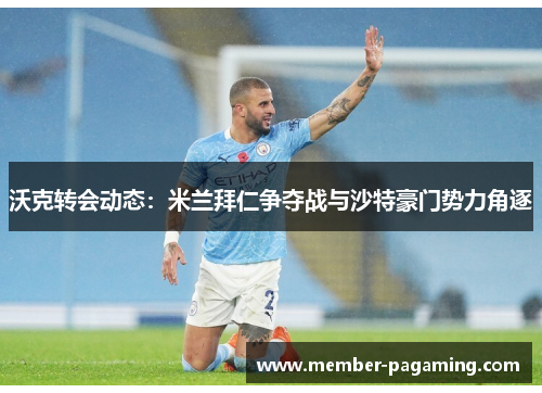 沃克转会动态：米兰拜仁争夺战与沙特豪门势力角逐