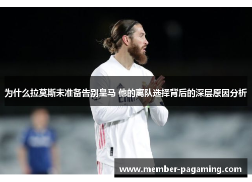 为什么拉莫斯未准备告别皇马 他的离队选择背后的深层原因分析