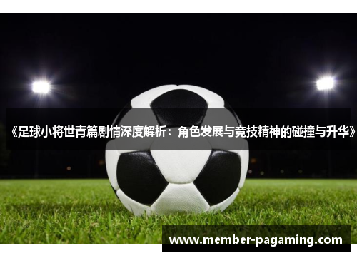 《足球小将世青篇剧情深度解析：角色发展与竞技精神的碰撞与升华》