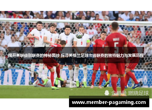 揭开英联级别联赛的神秘面纱 探寻英格兰足球次级联赛的独特魅力与发展历程