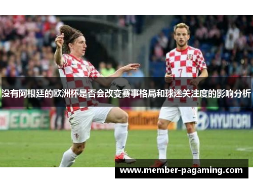 没有阿根廷的欧洲杯是否会改变赛事格局和球迷关注度的影响分析