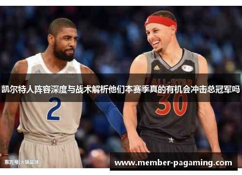 凯尔特人阵容深度与战术解析他们本赛季真的有机会冲击总冠军吗