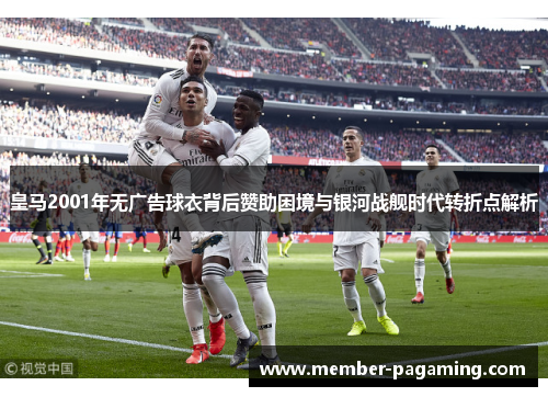 皇马2001年无广告球衣背后赞助困境与银河战舰时代转折点解析