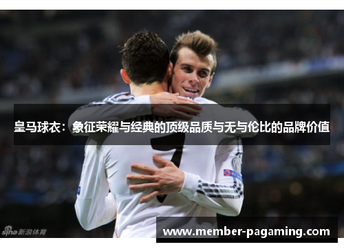 皇马球衣：象征荣耀与经典的顶级品质与无与伦比的品牌价值