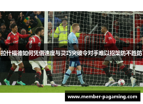 拉什福德如何凭借速度与灵巧突破令对手难以招架防不胜防