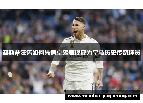 迪斯蒂法诺如何凭借卓越表现成为皇马历史传奇球员