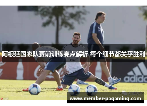 阿根廷国家队赛前训练亮点解析 每个细节都关乎胜利