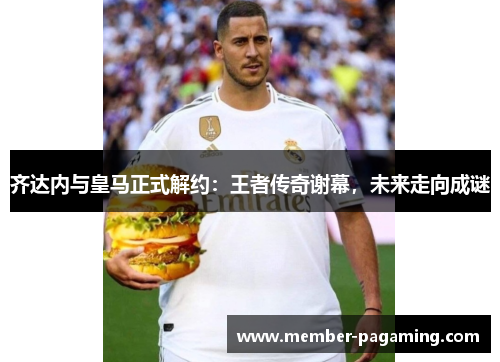 齐达内与皇马正式解约:王者传奇谢幕,未来走向成谜 齐达内与皇马正式解约:王者传奇谢幕,未来走向成谜
