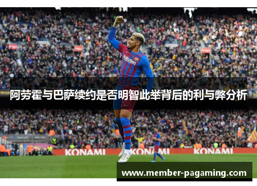 阿劳霍与巴萨续约是否明智此举背后的利与弊分析 阿劳霍与巴萨续约是否明智此举背后的利与弊分析