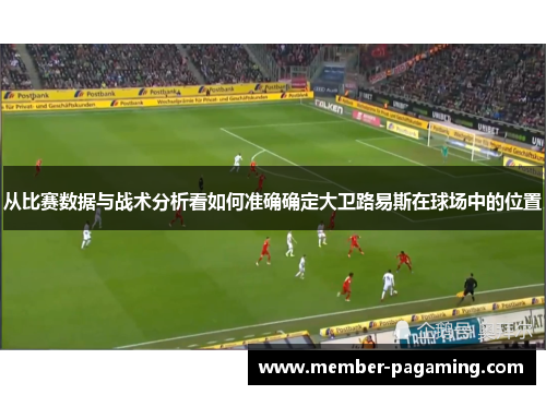 从比赛数据与战术分析看如何准确确定大卫路易斯在球场中的位置