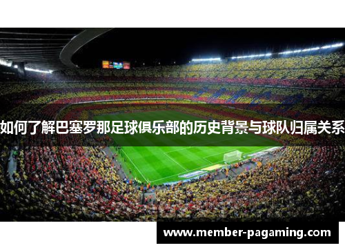 如何了解巴塞罗那足球俱乐部的历史背景与球队归属关系 如何了解巴塞罗那足球俱乐部的历史背景与球队归属关系
