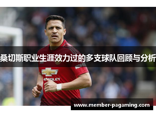 桑切斯职业生涯效力过的多支球队回顾与分析 桑切斯职业生涯效力过的多支球队回顾与分析