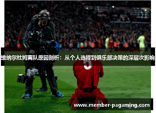 维纳尔杜姆离队原因剖析:从个人选择到俱乐部决策的深层次影响 维纳尔杜姆离队原因剖析:从个人选择到俱乐部决策的深层次影响