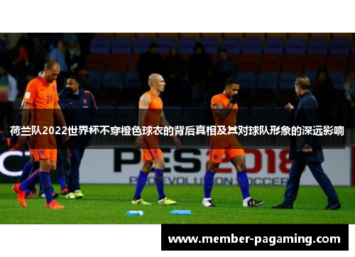 荷兰队2022世界杯不穿橙色球衣的背后真相及其对球队形象的深远影响 荷兰队2022世界杯不穿橙色球衣的背后真相及其对球队形象的深远影响