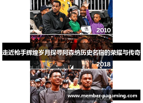 走近枪手辉煌岁月探寻阿森纳历史名宿的荣耀与传奇