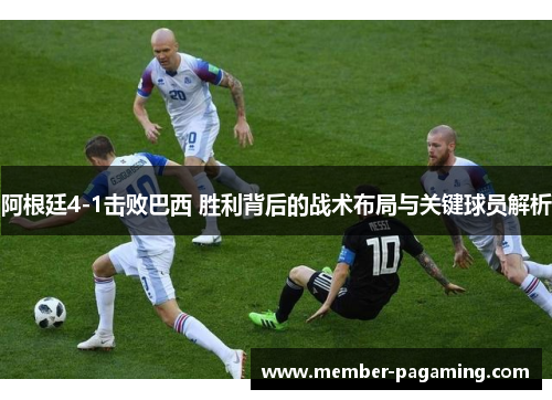 阿根廷4-1击败巴西 胜利背后的战术布局与关键球员解析