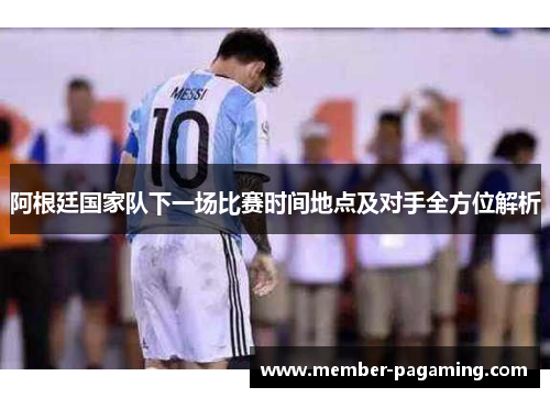 阿根廷国家队下一场比赛时间地点及对手全方位解析