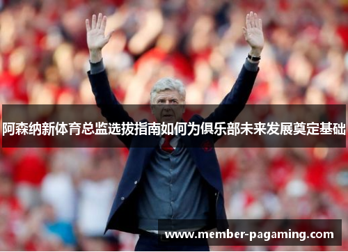阿森纳新体育总监选拔指南如何为俱乐部未来发展奠定基础 阿森纳新体育总监选拔指南如何为俱乐部未来发展奠定基础