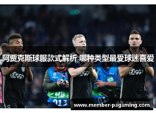 阿贾克斯球服款式解析 哪种类型最受球迷喜爱 阿贾克斯球服款式解析 哪种类型最受球迷喜爱