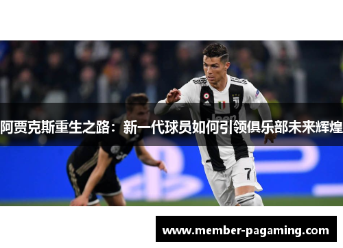 阿贾克斯重生之路:新一代球员如何引领俱乐部未来辉煌 阿贾克斯重生之路:新一代球员如何引领俱乐部未来辉煌