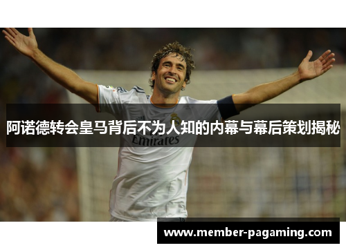 阿诺德转会皇马背后不为人知的内幕与幕后策划揭秘 阿诺德转会皇马背后不为人知的内幕与幕后策划揭秘