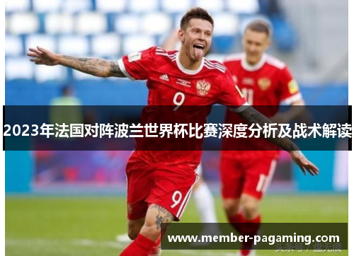 2023年法国对阵波兰世界杯比赛深度分析及战术解读 2023年法国对阵波兰世界杯比赛深度分析及战术解读