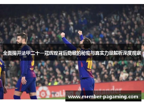 全面揭开法甲二十一冠辉煌背后隐藏的秘密与真实力量解析深度观察 全面揭开法甲二十一冠辉煌背后隐藏的秘密与真实力量解析深度观察