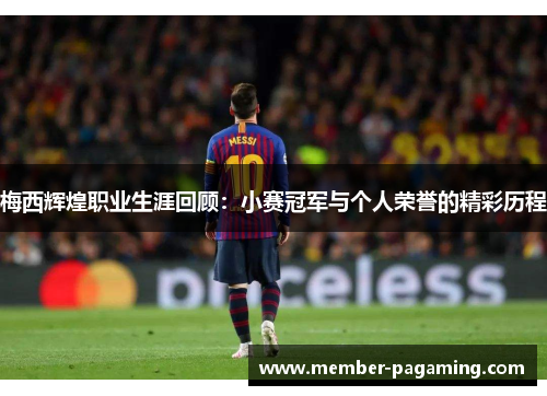 梅西辉煌职业生涯回顾:小赛冠军与个人荣誉的精彩历程 梅西辉煌职业生涯回顾:小赛冠军与个人荣誉的精彩历程