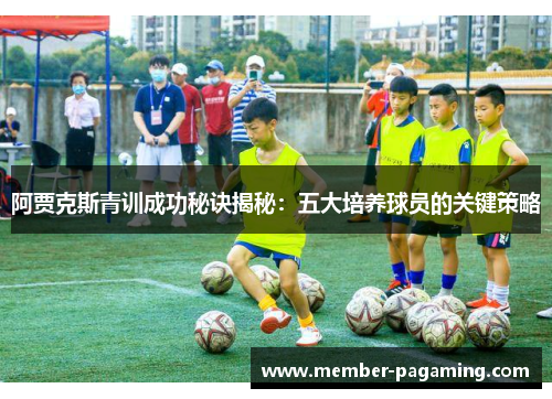 阿贾克斯青训成功秘诀揭秘:五大培养球员的关键策略 阿贾克斯青训成功秘诀揭秘:五大培养球员的关键策略