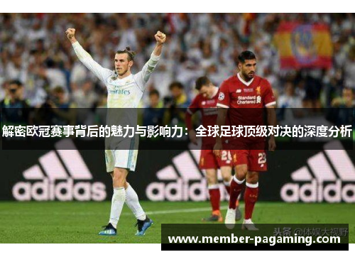 解密欧冠赛事背后的魅力与影响力:全球足球顶级对决的深度分析 解密欧冠赛事背后的魅力与影响力:全球足球顶级对决的深度分析