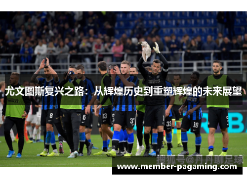 尤文图斯复兴之路:从辉煌历史到重塑辉煌的未来展望 尤文图斯复兴之路:从辉煌历史到重塑辉煌的未来展望