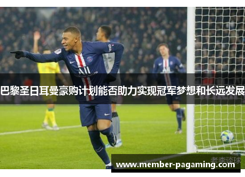 巴黎圣日耳曼豪购计划能否助力实现冠军梦想和长远发展