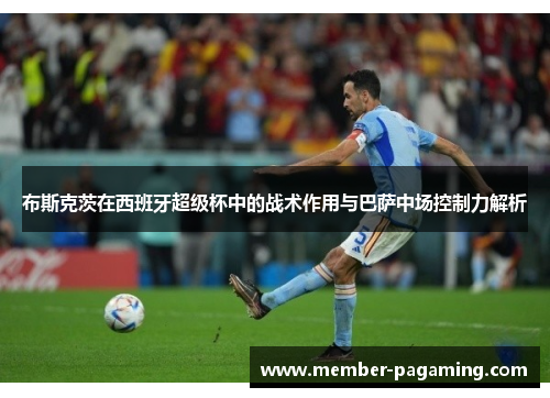 布斯克茨在西班牙超级杯中的战术作用与巴萨中场控制力解析
