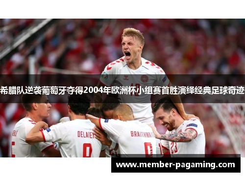 希腊队逆袭葡萄牙夺得2004年欧洲杯小组赛首胜演绎经典足球奇迹
