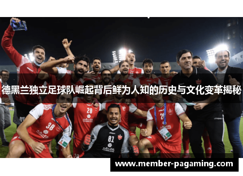 德黑兰独立足球队崛起背后鲜为人知的历史与文化变革揭秘