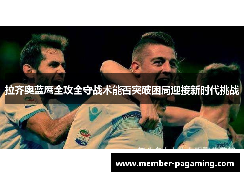 拉齐奥蓝鹰全攻全守战术能否突破困局迎接新时代挑战