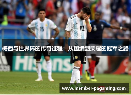 梅西与世界杯的传奇征程：从困境到荣耀的冠军之路