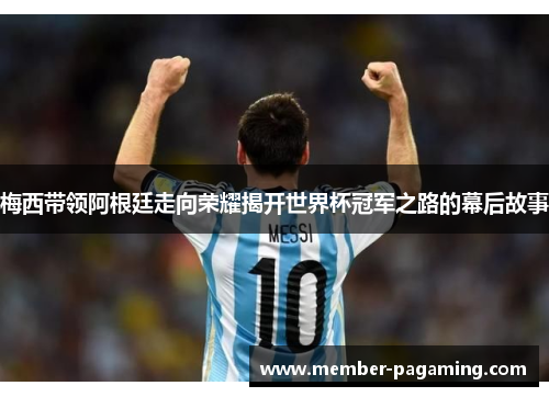 梅西带领阿根廷走向荣耀揭开世界杯冠军之路的幕后故事