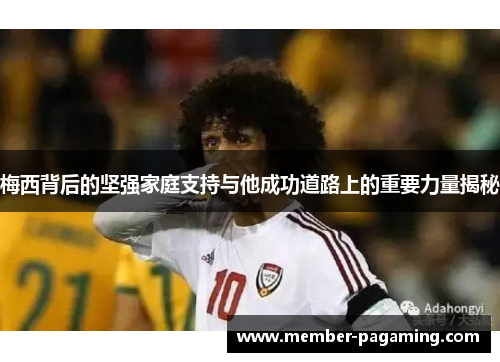 梅西背后的坚强家庭支持与他成功道路上的重要力量揭秘